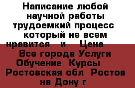 Написание любой научной работы трудоемкий процесс, который не всем нравится...и  › Цена ­ 550 - Все города Услуги » Обучение. Курсы   . Ростовская обл.,Ростов-на-Дону г.